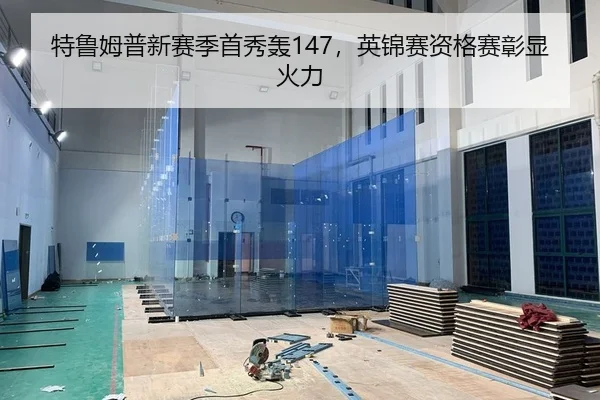 特鲁姆普新赛季首秀轰147，英锦赛资格赛彰显火力